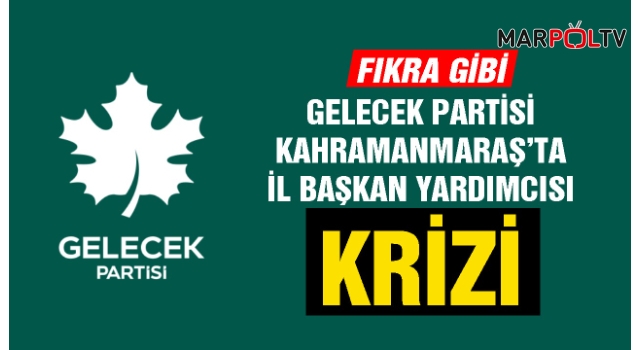 Gelecek Partisi Kahramanmaraş’ta İl Başkan Yardımcısı Krizi