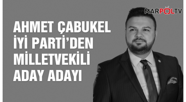 Ahmet Çabukel İYİ Parti’den Milletvekili Aday Adayı