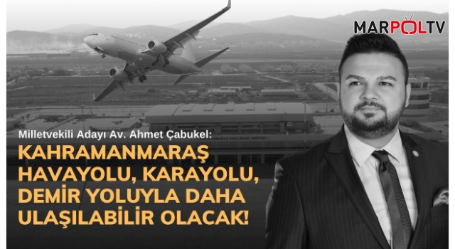 Çabukel: Kahramanmaraş havayolu, karayolu, demir yoluyla daha ulaşılabilir olacak!