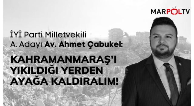 Çabukel: Kahramanmaraş’ı Yıkıldığı Yerden Ayağa Kaldıralım!