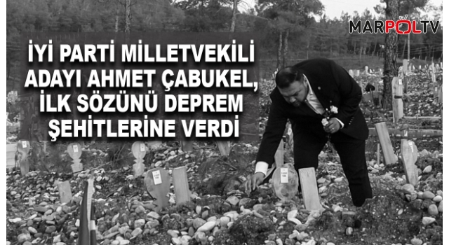 İYİ Parti Milletvekili Adayı Ahmet Çabukel, İlk Sözünü Deprem Şehitlerine Verdi