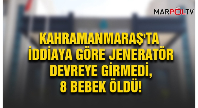 Kahramanmaraş'ta iddiaya göre jeneratör devreye girmedi, 8 bebek öldü!