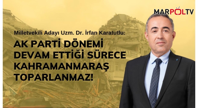 Karatutlu: Ak Parti Dönemi Devam Ettiği Sürece Kahramanmaraş Toparlanmaz!