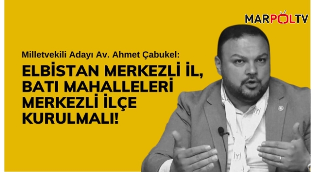 Çabukel: Elbistan Merkezli İl, Batı Mahalleleri Merkezli İlçe Kurulmalı!v