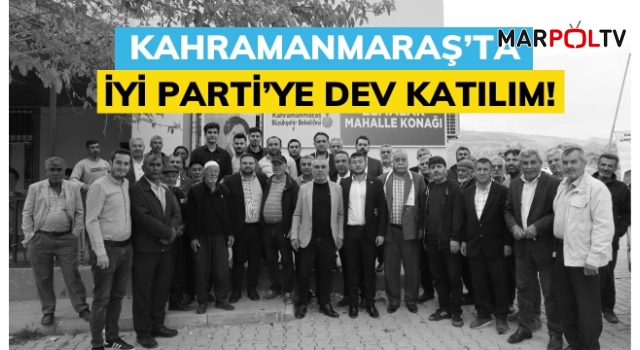 Kahramanmaraş’ta İYİ Parti’ye Dev Katılım!