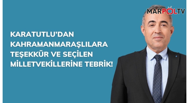 Karatutlu’dan Kahramanmaraşlılara Teşekkür ve Seçilen Milletvekillerine Tebrik!