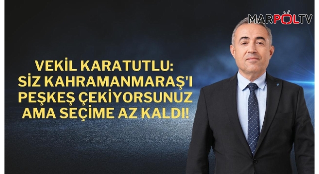 Vekil Karatutlu: Siz Kahramanmaraş'ı Peşkeş Çekiyorsunuz Ama Seçime Az Kaldı!