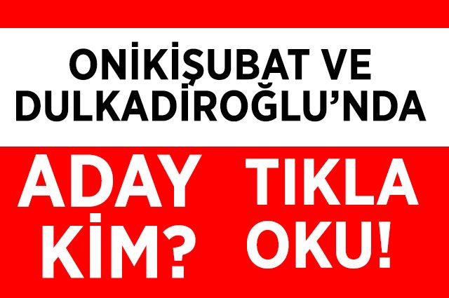 ONİKİŞUBAT VE DULKADİROĞLUNDA ADAY KİM?