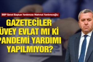 YARDIMCIOĞLU: GAZETECİLER ÜVEY EVLAT MI Kİ PANDEMİ YARDIMI YAPILMIYOR?