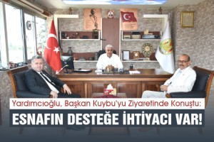 Yardımcıoğlu, Başkan Kuybu’yu Ziyaretinde Konuştu: Esnafın Desteğe İhtiyacı Var!