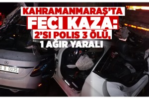 Kahramanmaraş’ta feci kaza: 2’si polis 3 ölü, 1 ağır yaralı