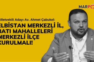 Çabukel: Elbistan Merkezli İl, Batı Mahalleleri Merkezli İlçe Kurulmalı!v